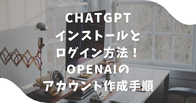 ChatGPTインストールとログイン方法！OpenAIのアカウント作成手順も紹介