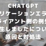 ChatGPTアプリケーションエラー：クライアント側の例外が発生しましたについて原因と対処法
