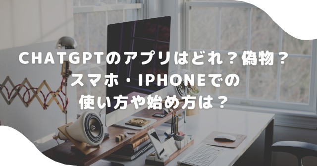ChatGPTのアプリはどれ？偽物？スマホ・iPhoneでの使い方や始め方は？