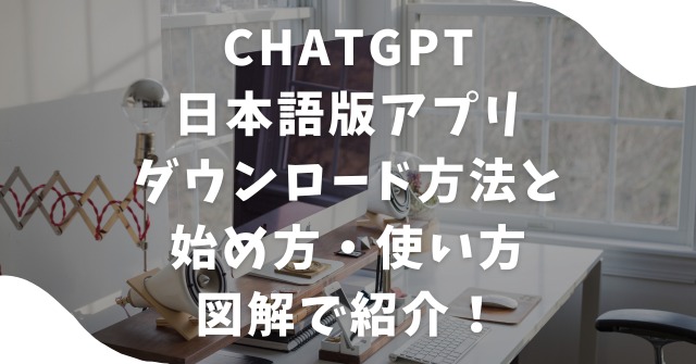 ChatGPTアプリのダウンロード方法と始め方・使い方を図解で紹介！