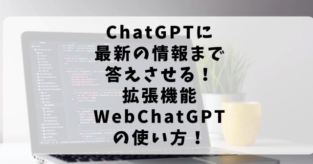 ChatGPTに最新の情報も答えさせる！拡張機能WebChatGPTの使い方！