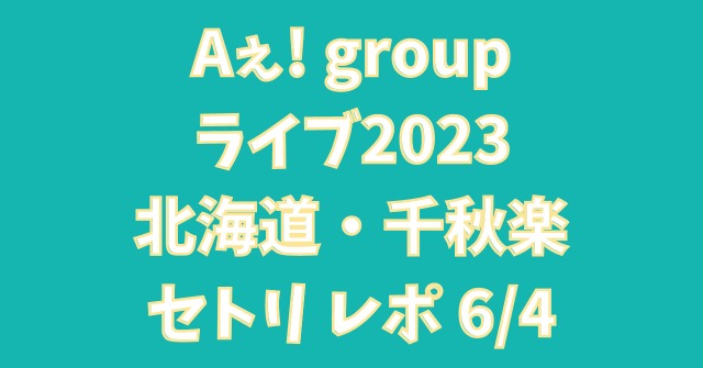 Aぇ! groupライブ2023北海道千秋楽セトリ レポ