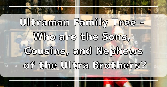 Ultraman Family Tree - Who are the Sons, Cousins, and Nephews of the Ultra Brothers