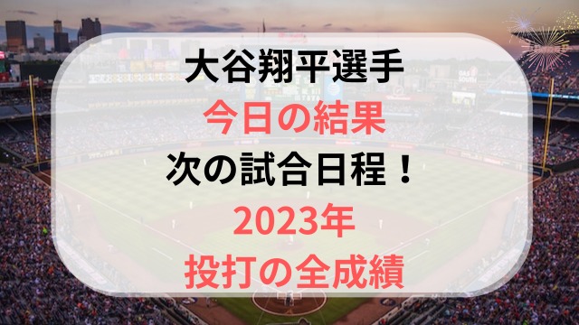 大谷翔平 今日の結果＆次の試合日程！2023年全成績も紹介