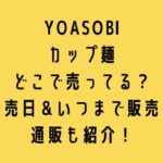 YOASOBIカップ麺どこで売ってる？発売日＆いつまで販売？通販も紹介！