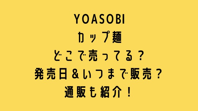 YOASOBIカップ麺どこで売ってる？発売日＆いつまで販売？通販も紹介！