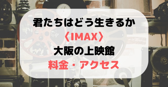 君たちはどう生きるか〈IMAX〉大阪の上映館と料金・アクセス