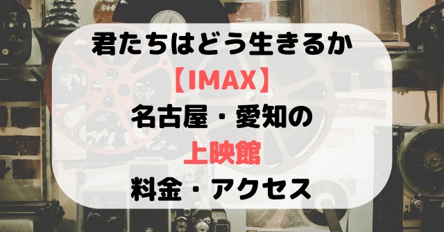君たちはどう生きるか【IMAX】名古屋・愛知の上映館と料金・アクセス