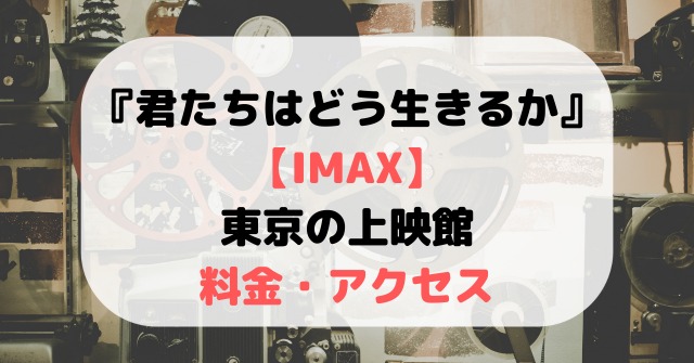 君たちはどう生きるか【IMAX】東京の上映館と料金・アクセス